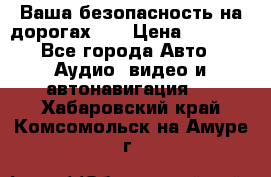 Ваша безопасность на дорогах!!! › Цена ­ 9 990 - Все города Авто » Аудио, видео и автонавигация   . Хабаровский край,Комсомольск-на-Амуре г.